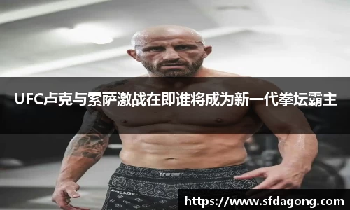 UFC卢克与索萨激战在即谁将成为新一代拳坛霸主